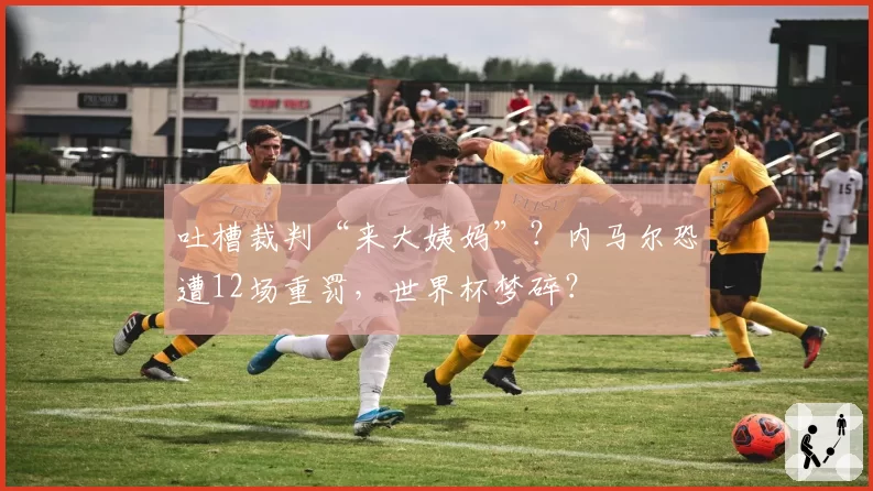 吐槽裁判“来大姨妈”？内马尔恐遭12场重罚，世界杯梦碎？