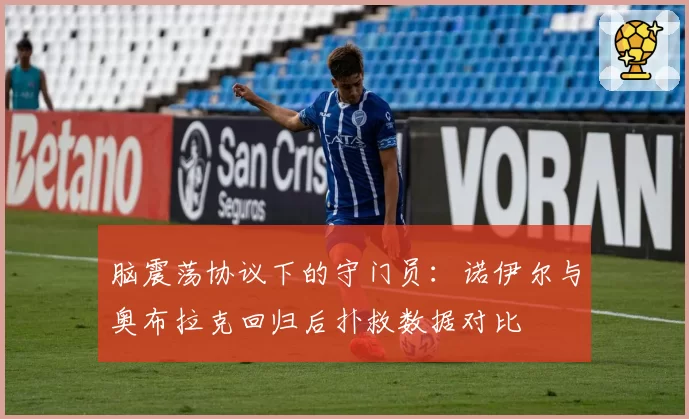 脑震荡协议下的守门员：诺伊尔与奥布拉克回归后扑救数据对比