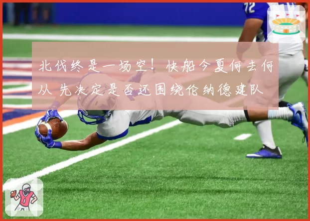 北伐终是一场空！快船今夏何去何从 先决定是否还围绕伦纳德建队