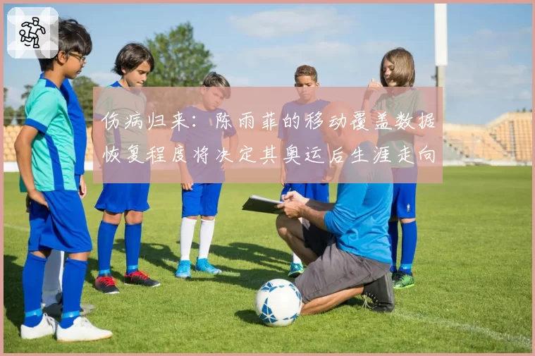 伤病归来：陈雨菲的移动覆盖数据恢复程度将决定其奥运后生涯走向