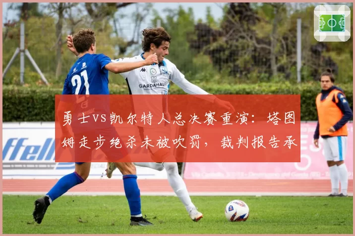 勇士vs凯尔特人总决赛重演：塔图姆走步绝杀未被吹罚，裁判报告承认漏判