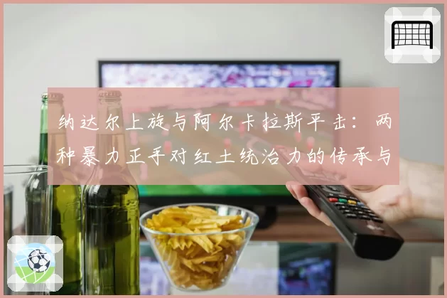 纳达尔上旋与阿尔卡拉斯平击：两种暴力正手对红土统治力的传承与革新