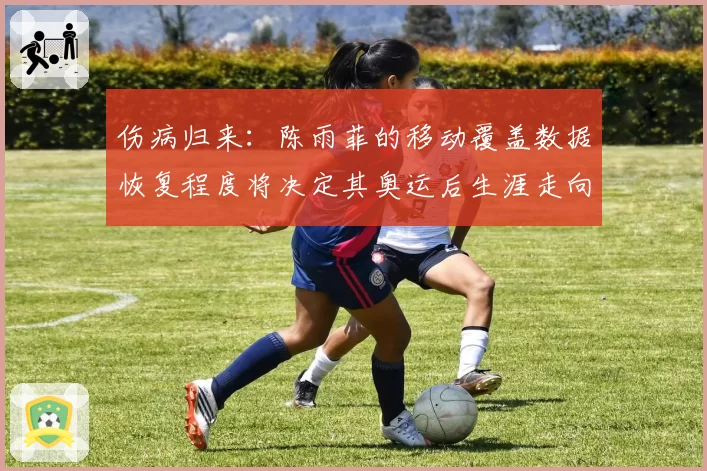 伤病归来：陈雨菲的移动覆盖数据恢复程度将决定其奥运后生涯走向