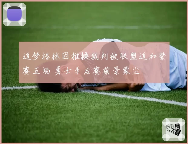 追梦格林因推搡裁判被联盟追加禁赛五场 勇士季后赛前景蒙尘