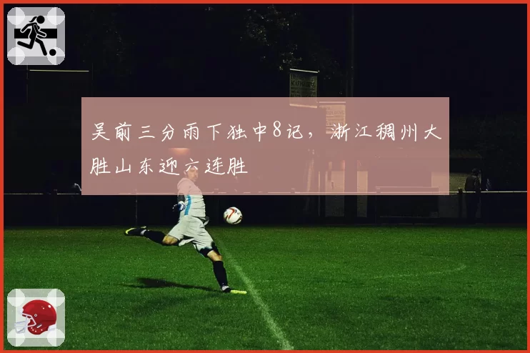 吴前三分雨下独中8记，浙江稠州大胜山东迎六连胜