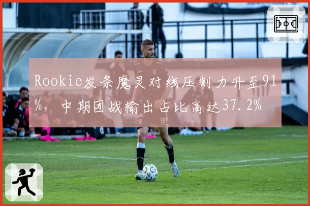 Rookie发条魔灵对线压制力升至91%,中期团战输出占比高达37.2%