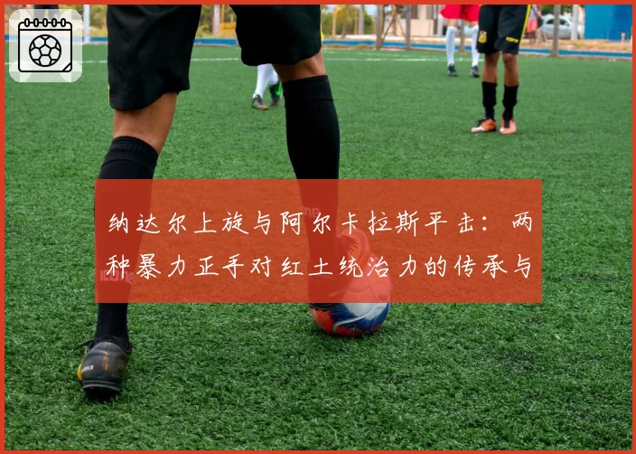 纳达尔上旋与阿尔卡拉斯平击：两种暴力正手对红土统治力的传承与革新