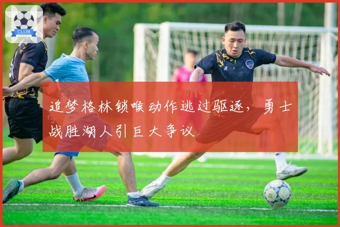 追梦格林锁喉动作逃过驱逐，勇士战胜湖人引巨大争议