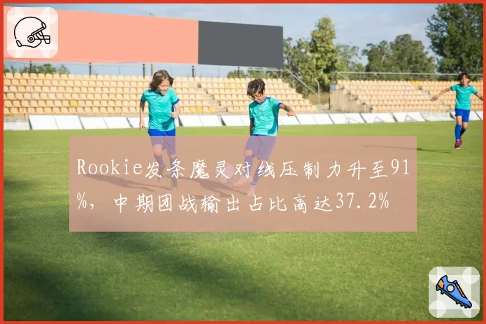 Rookie发条魔灵对线压制力升至91%,中期团战输出占比高达37.2%
