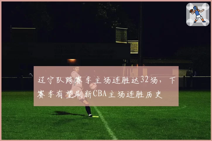 辽宁队跨赛季主场连胜达32场，下赛季有望刷新CBA主场连胜历史