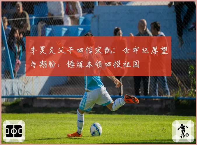 李昊炎父子回信宋凯:会牢记厚望与期盼,锤炼本领回报祖国