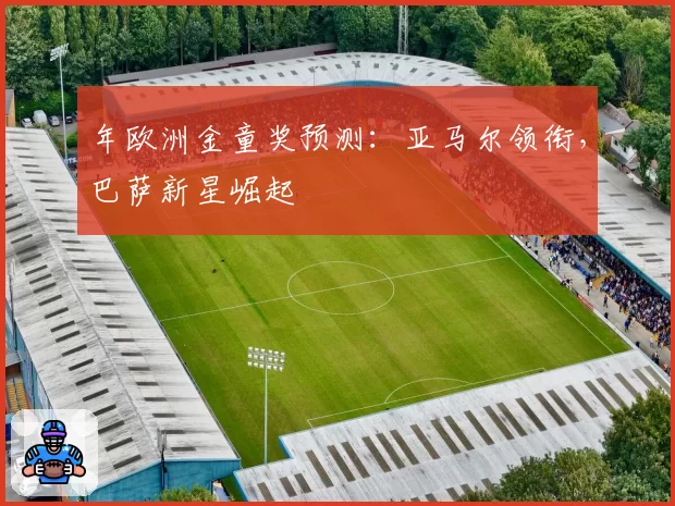 年欧洲金童奖预测：亚马尔领衔，巴萨新星崛起