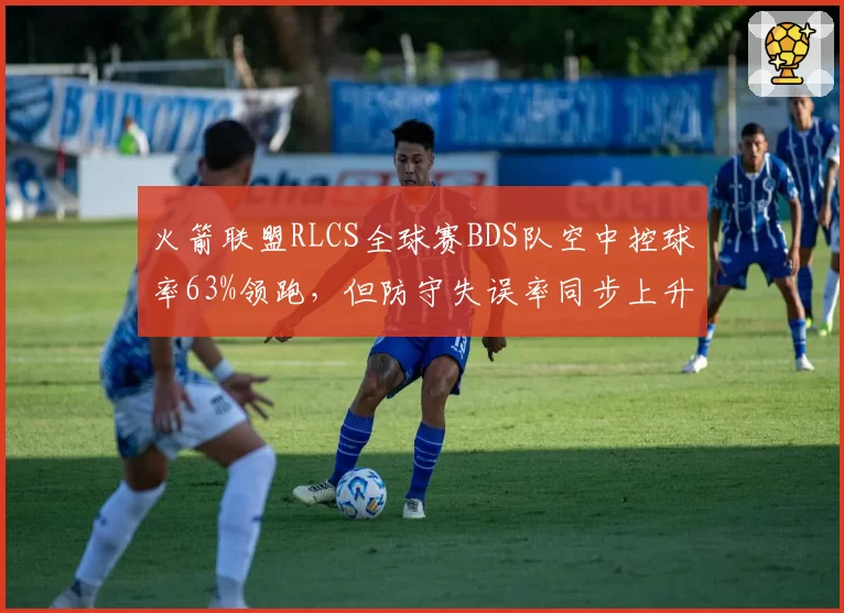 火箭联盟RLCS全球赛BDS队空中控球率63%领跑，但防守失误率同步上升