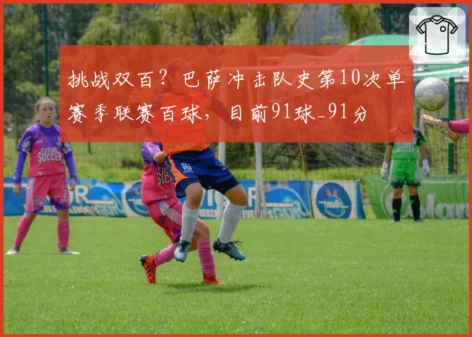 挑战双百？巴萨冲击队史第10次单赛季联赛百球，目前91球_91分
