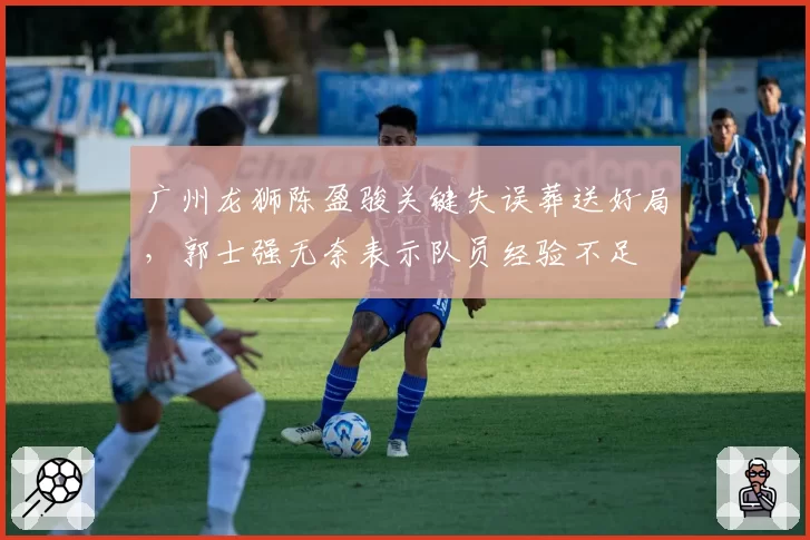 广州龙狮陈盈骏关键失误葬送好局，郭士强无奈表示队员经验不足