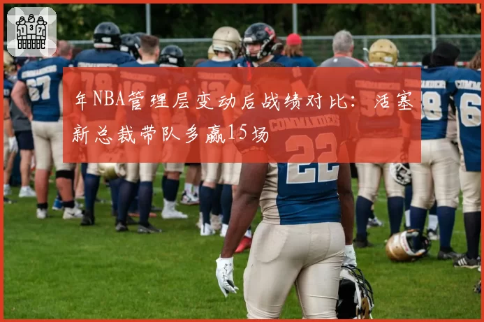 年NBA管理层变动后战绩对比：活塞新总裁带队多赢15场