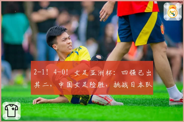 2-1！4-0！女足亚洲杯：四强已出其二，中国女足险胜，挑战日本队