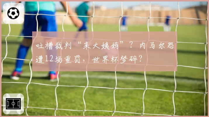 吐槽裁判“来大姨妈”？内马尔恐遭12场重罚，世界杯梦碎？