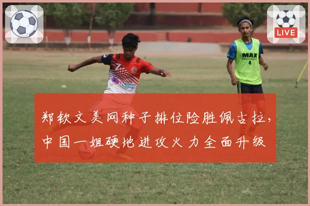 郑钦文美网种子排位险胜佩古拉,中国一姐硬地进攻火力全面升级