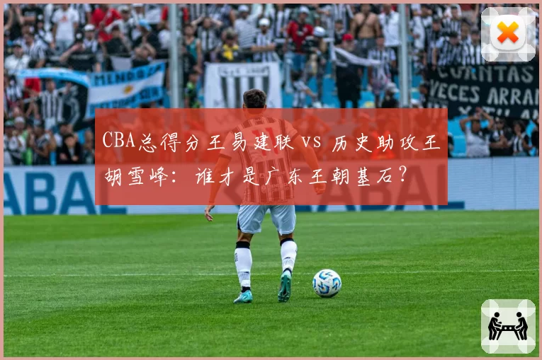 CBA总得分王易建联 vs 历史助攻王胡雪峰：谁才是广东王朝基石？