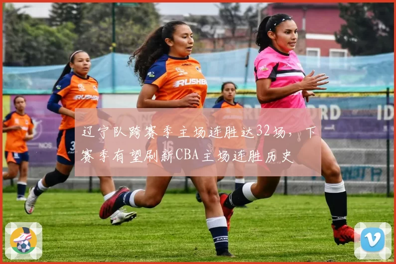 辽宁队跨赛季主场连胜达32场，下赛季有望刷新CBA主场连胜历史