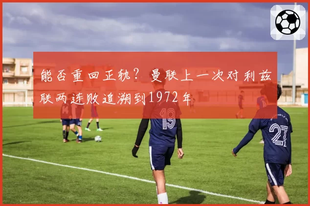 能否重回正轨?曼联上一次对利兹联两连败追溯到1972年