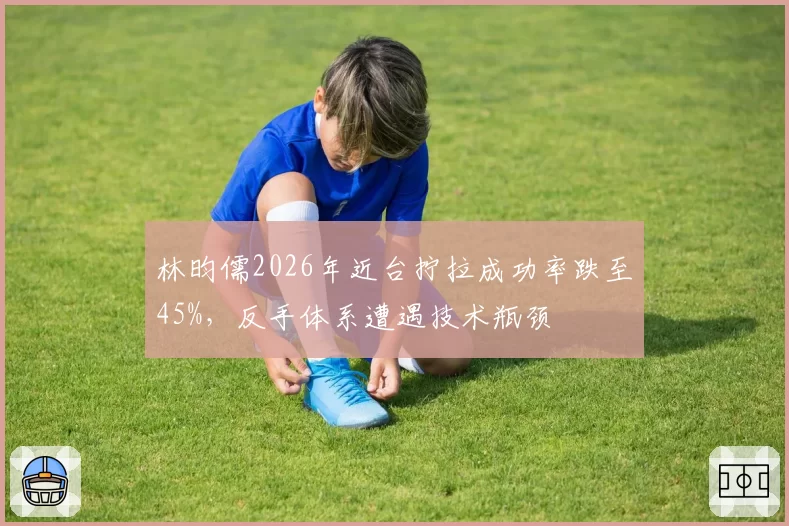 林昀儒2026年近台拧拉成功率跌至45%，反手体系遭遇技术瓶颈
