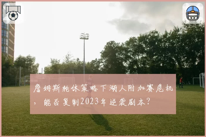 詹姆斯轮休策略下湖人附加赛危机，能否复制2023年逆袭剧本？