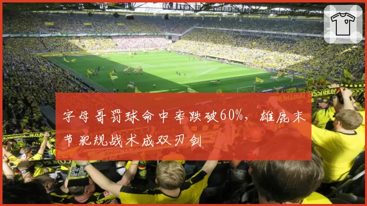 字母哥罚球命中率跌破60%，雄鹿末节犯规战术成双刃剑