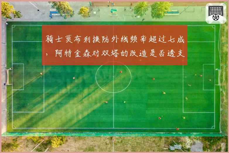 骑士莫布利换防外线频率超过七成，阿特金森对双塔的改造是否透支内线护框？