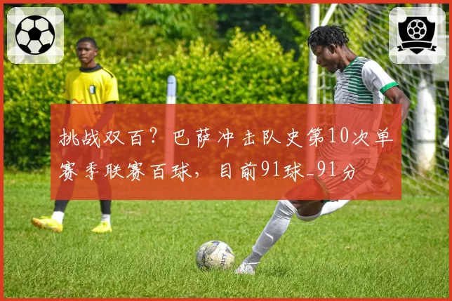 挑战双百？巴萨冲击队史第10次单赛季联赛百球，目前91球_91分