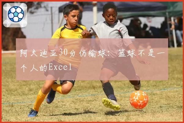 阿夫迪亚30分仍输球：篮球不是一个人的Excel