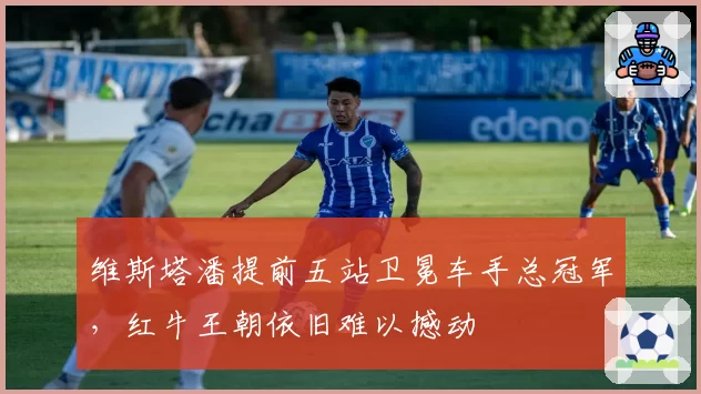 维斯塔潘提前五站卫冕车手总冠军，红牛王朝依旧难以撼动