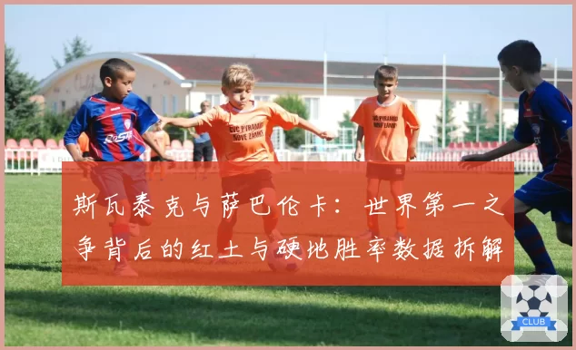 斯瓦泰克与萨巴伦卡：世界第一之争背后的红土与硬地胜率数据拆解