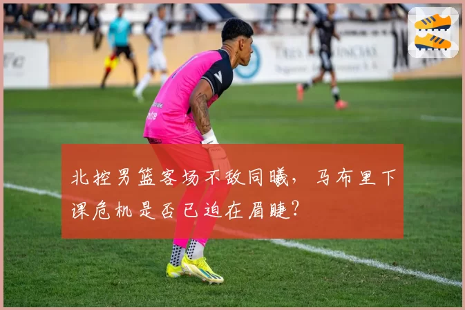 北控男篮客场不敌同曦，马布里下课危机是否已迫在眉睫？