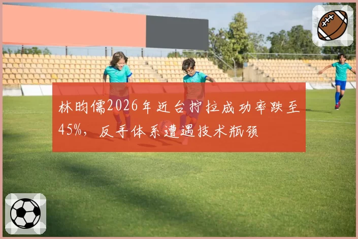 林昀儒2026年近台拧拉成功率跌至45%，反手体系遭遇技术瓶颈