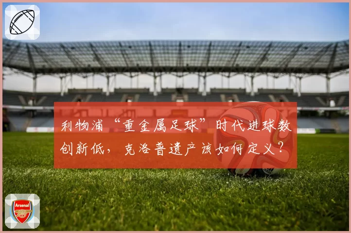 利物浦“重金属足球”时代进球数创新低，克洛普遗产该如何定义？