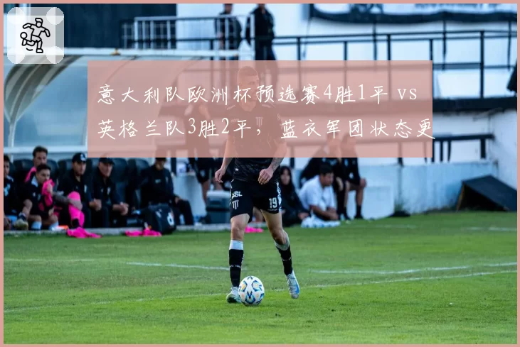 意大利队欧洲杯预选赛4胜1平 vs 英格兰队3胜2平，蓝衣军团状态更胜一筹