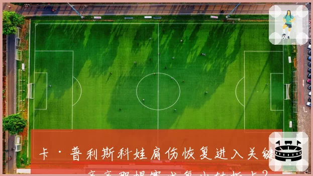 卡·普利斯科娃肩伤恢复进入关键期，辛辛那提赛成复出转折点？