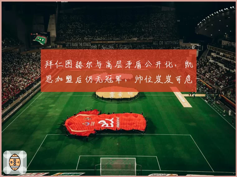 拜仁图赫尔与高层矛盾公开化，凯恩加盟后仍无冠军，帅位岌岌可危？