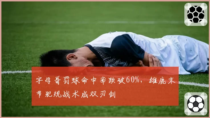 字母哥罚球命中率跌破60%，雄鹿末节犯规战术成双刃剑