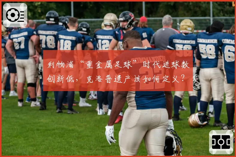 利物浦“重金属足球”时代进球数创新低，克洛普遗产该如何定义？