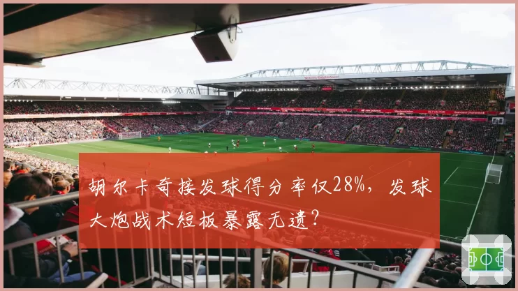 胡尔卡奇接发球得分率仅28%，发球大炮战术短板暴露无遗？