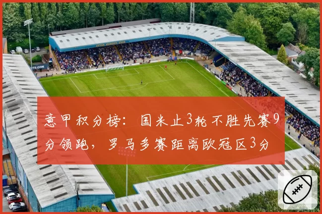 意甲积分榜：国米止3轮不胜先赛9分领跑，罗马多赛距离欧冠区3分