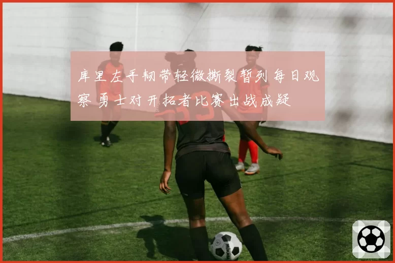 库里左手韧带轻微撕裂暂列每日观察 勇士对开拓者比赛出战成疑