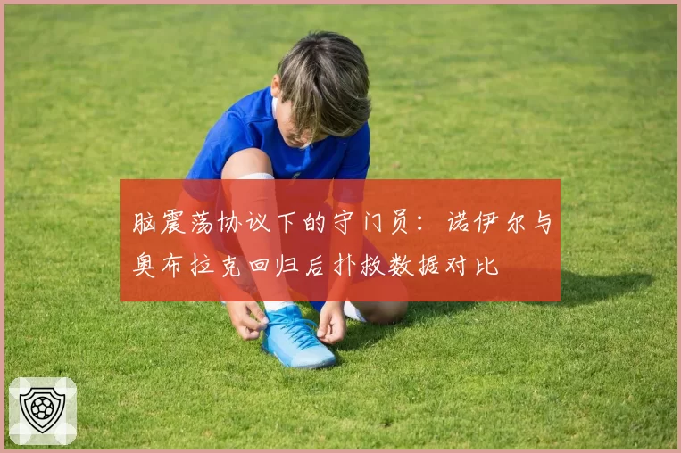 脑震荡协议下的守门员：诺伊尔与奥布拉克回归后扑救数据对比