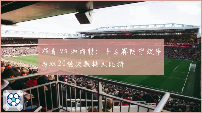 邓肯 vs 加内特：季后赛防守效率与双20场次数据大比拼