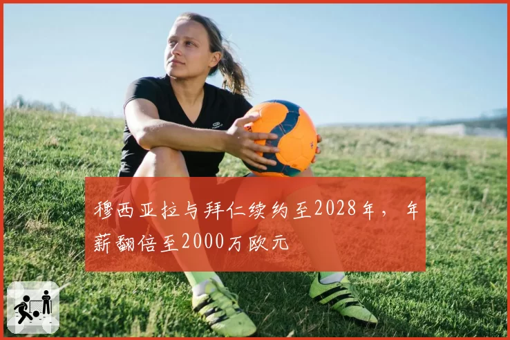 穆西亚拉与拜仁续约至2028年，年薪翻倍至2000万欧元