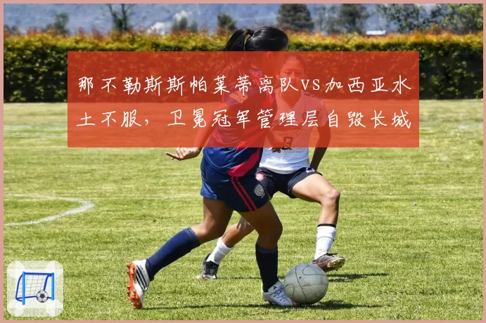 那不勒斯斯帕莱蒂离队vs加西亚水土不服,卫冕冠军管理层自毁长城