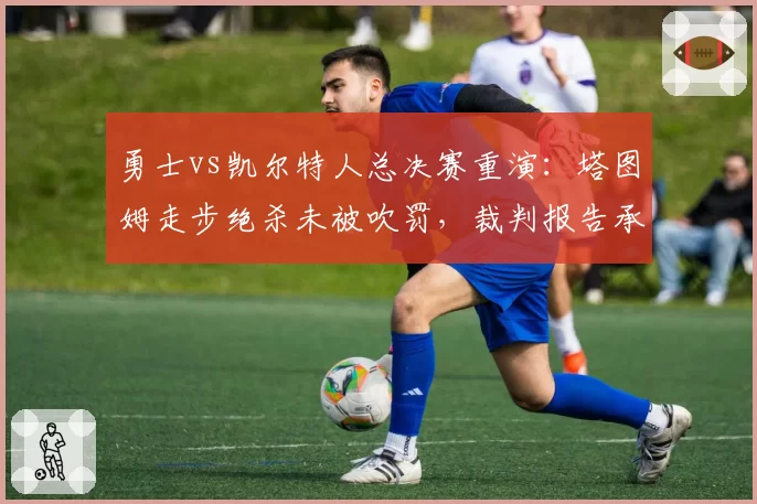 勇士vs凯尔特人总决赛重演：塔图姆走步绝杀未被吹罚，裁判报告承认漏判